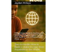 Zero to Hustle: How to Build a Digital Income from Anywhere in the World: A Beginner’s Guide to Starting and Growing Profitable Digital Hustles from Rural or Low-Infrastructure Areas