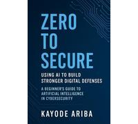 Zero to Secure: Using AI to Build Stronger Digital Defenses: A Beginner's Guide to Artificial Intelligence in Cybersecurity