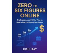 Zero to Six Figures Online: The Freelancer’s 90-Day Plan to Build a Brand Clients Can’t Ignore, Attract High-Paying Clients, and Achieve Financial Freedom