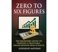 Zero to Six Figures: The Beginner’s Guide to Starting a Profitable Online Business from Scratch