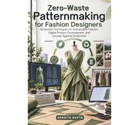 Zero-Waste Patternmaking for Fashion Designers: Advanced Techniques for Sustainable Fashion, Digital Product Development, and Circular Apparel Production