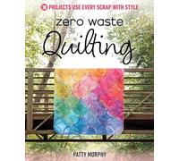 Zero Waste Quilting: 38 Projects Use Every Scrap With Style