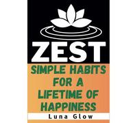Zest: Simple Habits For A Lifetime Of Happiness: Easy Practises To Unleash Your Inner Joy And Fulfillment