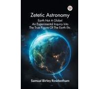 Zetetic Astronomy Earth Not A Globe! An Experimental Inquiry Into The True Figure Of The Earth Etc.