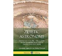 Zetetic Astronomy: Earth Not a Globe - The Classic Book Examining Flat Earth Theory and Doctrine (Hardcover)