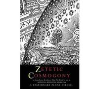 Zetetic Cosmogony: Or Conclusive Evidence that the World is not a Rotating Revolving Globe but a Stationary Plane Circle - [Version Originale] Inconnu (Auteur)