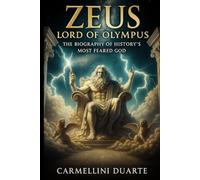Zeus: Lord of Olympus - The Biography of History’s Most Feared God