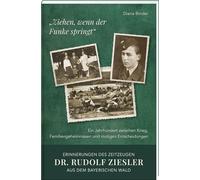 „Ziehen, wenn der Funke springt“: Erinnerungen des Zeitzeugen Dr. Rudolf Ziesler aus dem Bayerischen Wald: Ein Jahrhundert zwischen Krieg, Familiengeheimnissen und mutigen Entscheidungen