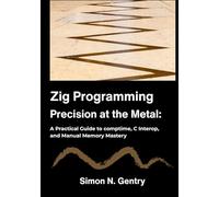 Zig Programming: Precision at the Metal: A Practical Guide to comptime, C Interop, and Manual Memory Mastery.