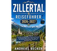 ZILLERTAL REISEFÜHRER 2026/2027: Entdecken Sie Mayrhofen, den Hintertuxer Gletscher, die Zillertaler Alpen, Zell am Ziller, Fügen und die schönsten Wanderwege, Skipisten und Alpendörfer Tirols
