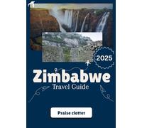ZIMBABWE TRAVEL GUIDE 2025: your passport to authentic Zimbabwe-beyond the headlines, beyond the myths.