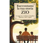 Zio, raccontami la tua storia: Un viaggio tra i ricordi per tramandare esperienze, valori e legami.