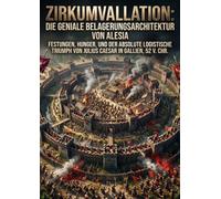 Zirkumvallation: Die geniale Belagerungsarchitektur von Alesia: Festungen, Hunger, und der absolute logistische Triumph von Julius Caesar in Gallien, 52 v. Chr.