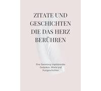 Zitate und Geschichten die des Herz berühren: Eine Sammlung inspirierender Gedanken & Worte und Kurzgeschichten