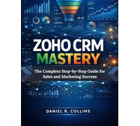 ZOHO CRM MASTERY: The Complete Step-by-Step Guide for Sales and Marketing Success