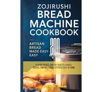 Zojirushi Bread Machine Cookbook Artisan Bread Made Easy: 200 Flavor-Packed, Bakery-Quality Loaves, Doughs, and Rolls Made Effortlessly at Home