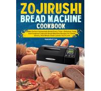 Zojirushi Bread Machine Cookbook: Bake Perfect Homemade Bread Every Time-Delicious, Easy, And Foolproof Zojirushi Bread Machine Recipes For Sweet, Savory, And Whole-Grain Loaves You’ll Love