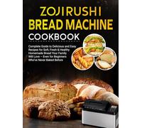 Zojirushi Bread Machine Cookbook: Complete Guide to Delicious and Easy Recipes for Soft, Fresh & Healthy Homemade Bread Your Family Will Love - Even for Beginners Who’ve Never Baked Before