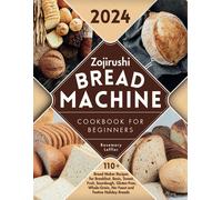 Zojirushi Bread Machine Cookbook For Beginners: 110+ Bread Maker Recipes For Breakfast, Basic, Sweet, Fruit, Sourdough, Gluten-Free, Whole-Grain, No-Yeast And Festive Holiday Breads