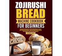 ZOJIRUSHI BREAD MACHINE COOKBOOK FOR BEGINNERS: Unlock the Secret to Perfectly Baked Loaves with Simple Recipes, Step-by-Step Instructions, and Expert Tips for Home Bakers