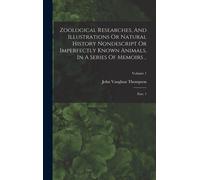 Zoological Researches, And Illustrations Or Natural History Nondescript Or Imperfectly Known Animals, In A Series Of Memoirs ..