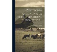 Zootecnia Aplicada A La Economía Rural Y Doméstica...