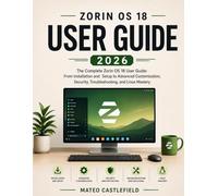 ZORIN OS 18 USER GUIDE 2026: The Complete Zorin OS 18 User Guide: From Installation and Setup to Advanced Customization, Security, Troubleshooting, and Linux Mastery