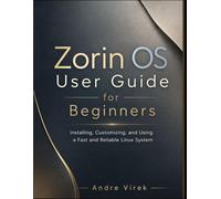 Zorin OS User Guide for Beginners: Installing, Customizing, and Using a Fast and Reliable Linux System