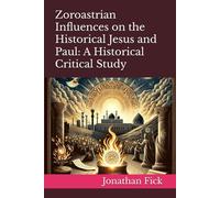 Zoroastrian Influences on the Historical Jesus and Paul: A Historical Critical Study