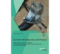 Zu Tisch Mit König Artus Und Parzival: Mähler In Epischen Texten Des Mittelalters Im Kontext Höfischer Etikette, Höfischer Kommunikationsformen Und Rhetorischer Darstellung