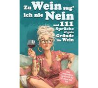 Zu Wein sag' ich nie Nein und 111 Sprüche und gute Gründe für Wein: Ein Weinbuch voller Ausreden, die jede Frau braucht - ideal als Geschenk für Freundinnen, Mütter & Kolleginnen