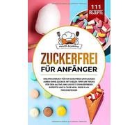 Zuckerfrei Fuer Anfaenger: Das Praxisbuch Fuer Ein Gesundes Und Langes Leben Ohne Zucker. Mit Vielen Tipps Und Tricks Fuer Den Alltag. Inklusive 111 Zuckerfreier Rezepte Und 14 Tage Meal Prep Plan.