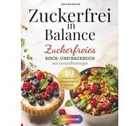 Zuckerfrei in Balance: Zuckerfreies Koch- und Backbuch mit Gesundheitstipps mit über 80 Rezepte für eine bewusstere Ernährung mit mehr Lebensqualität