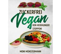 Zuckerfrei Vegan den Heißhunger stoppen!: Köstliche Leckereien zum Backen, Kochen & mehr, vegan und mit natürlicher Süße statt Industriezucker