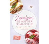 Zuckerfreies Eis aus der Eismaschine: Die leckersten zuckerfreien Eis Rezepte für die Eismaschine für bewussten Genuss ohne Reue - inkl. Gelato, Joghurt- & Quark-Eis, veganes Eis, Toppings uvm.