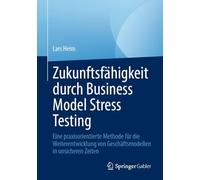 Zukunftsfähigkeit Durch Business Model Stress Testing: Eine Praxisorientierte Methode Für Die Weiterentwicklung Von Geschäftsmodellen in Unsicheren Zeiten