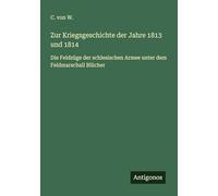 Zur Kriegsgeschichte der Jahre 1813 und 1814: Die Feldzüge der schlesischen Armee unter dem Feldmarschall Blücher