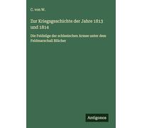 Zur Kriegsgeschichte der Jahre 1813 und 1814: Die Feldzüge der schlesischen Armee unter dem Feldmarschall Blücher