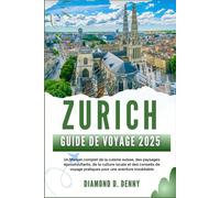 ZURICH GUIDE DE VOYAGE 2025: Un Manuel complet de la cuisine suisse, des paysages époustouflants, de la culture locale et des conseils de voyage pratiques pour une aventure inoubliable