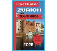 ZURICH TRAVEL GUIDE 2025: The Ultimate Insider's Companion to Zurich’s Top Attractions, Hidden Gems, Local Culture Expert Travel Tips, Must-See Itineraries, Dining & Accommodation Secrets