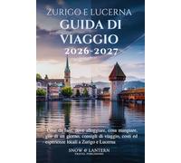 ZURIGO E LUCERNA GUIDA DI VIAGGIO 2026-2027: Cose da fare, dove alloggiare, cosa mangiare, gite di un giorno, consigli di viaggio, costi ed esperienze locali a Zurigo e Lucerna