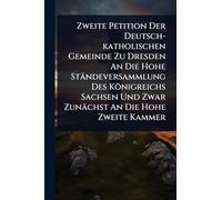 Zweite Petition Der Deutsch-katholischen Gemeinde Zu Dresden An Die Hohe Ständeversammlung Des Königreichs Sachsen Und Zwar Zunächst An Die Hohe Zweite Kammer