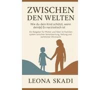 Zwischen den Welten: Wie du dein Kind schützt, wenn dein(e) Ex narzisstisch ist. Ein Ratgeber für Mütter und Väter im Familiensystem zwischen Verantwortung, Heilung und rechtlicher Ohnmacht