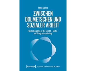 Zwischen Dolmetschen und Sozialer Arbeit: Positionierungen in der Sprach-, Kultur- und Integrationsmittlung (Vermittlung und Übersetzung im Wandel)