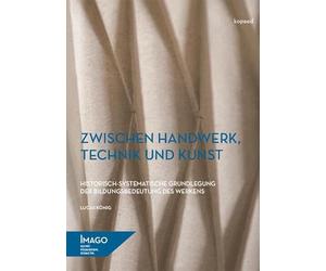 Zwischen Handwerk, Technik und Kunst: Historisch-systematische Grundlegung der Bildungsbedeutung des Werkens