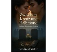 Zwischen Kreuz und Halbmond - Die Liebe, die niemand überlebte: Ein schonungsloser Roman über Liebe, Kontrolle, Familie und die Mauern in unseren Köpfen