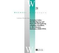 Zwischen Liebe, Verständigung Und Hass: Die Darstellung Religiöser Konflikte In Der Literatur Galiziens (1848-1914)