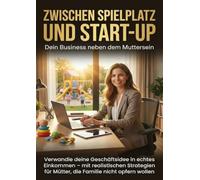 Zwischen Spielplatz und Start-up: Dein Business neben dem Muttersein: Verwandle deine Geschäftsidee in echtes Einkommen - mit realistischen Strategien für Mütter, die Familie nicht opfern wollen