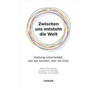 Zwischen uns entsteht die Welt: Haltung entscheidet, wie wir werden, wer wir sind