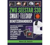 ZWO SEESTAR S30 SMART-TELESKOP BENUTZERHANDBUCH: Einrichtung meistern, Nachthimmel fotografieren und Deep-Space-Objekte für Anfänger und fortgeschrittene Astronomen aufnehmen